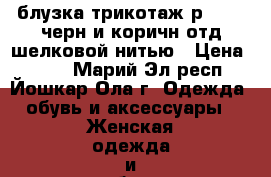 блузка трикотаж р 46-48 черн и коричн отд шелковой нитью › Цена ­ 550 - Марий Эл респ., Йошкар-Ола г. Одежда, обувь и аксессуары » Женская одежда и обувь   . Марий Эл респ.,Йошкар-Ола г.